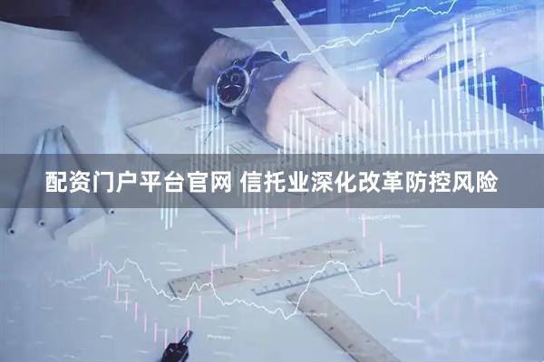 配资门户平台官网 信托业深化改革防控风险