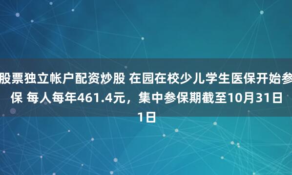 股票独立帐户配资炒股 在园在校少儿学生医保开始参保 每人每年461.4元，集中参保期截至10月31日