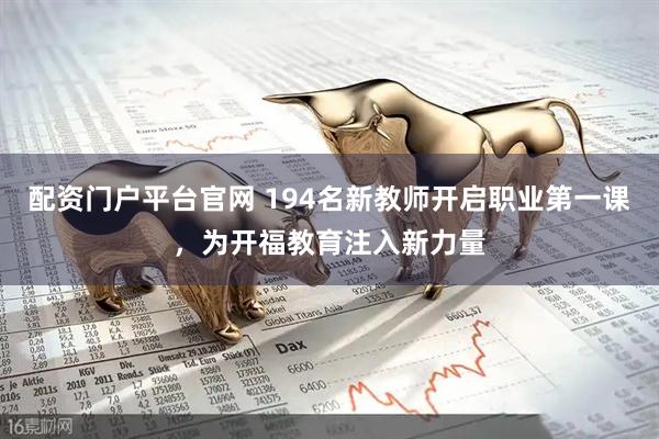 配资门户平台官网 194名新教师开启职业第一课，为开福教育注入新力量