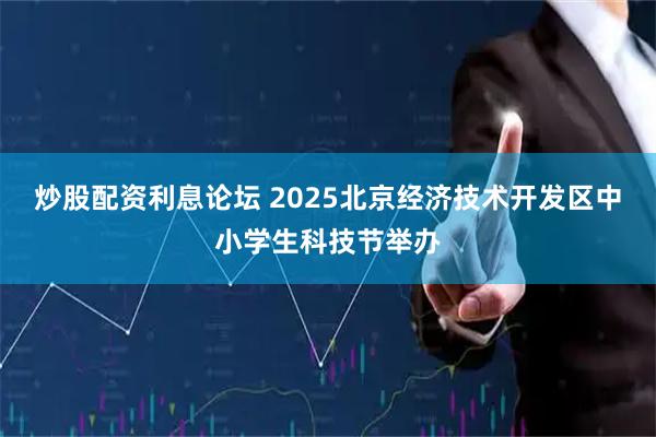 炒股配资利息论坛 2025北京经济技术开发区中小学生科技节举办