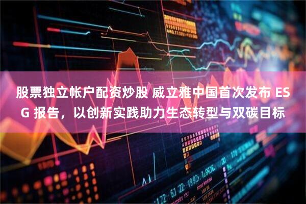 股票独立帐户配资炒股 威立雅中国首次发布 ESG 报告，以创新实践助力生态转型与双碳目标
