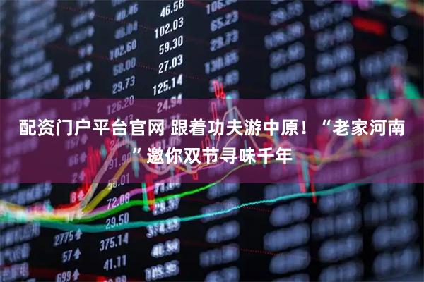 配资门户平台官网 跟着功夫游中原！“老家河南”邀你双节寻味千年