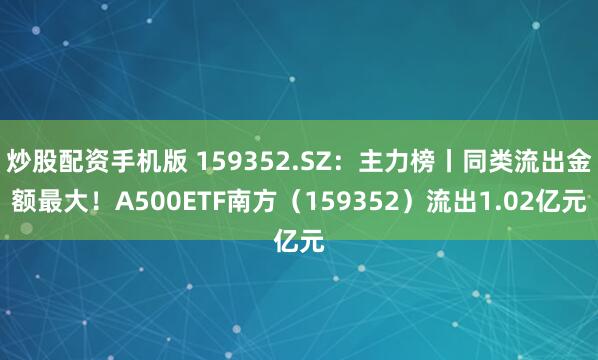 炒股配资手机版 159352.SZ：主力榜丨同类流出金额最大！A500ETF南方（159352）流出1.02亿元