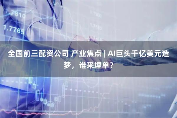 全国前三配资公司 产业焦点 | AI巨头千亿美元造梦，谁来埋单？