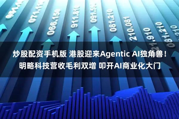 炒股配资手机版 港股迎来Agentic AI独角兽！明略科技营收毛利双增 叩开AI商业化大门