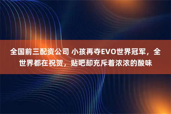 全国前三配资公司 小孩再夺EVO世界冠军，全世界都在祝贺，贴吧却充斥着浓浓的酸味