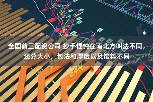 全国前三配资公司 抄手馄饨在南北方叫法不同，还分大小，包法和厚度以及馅料不同
