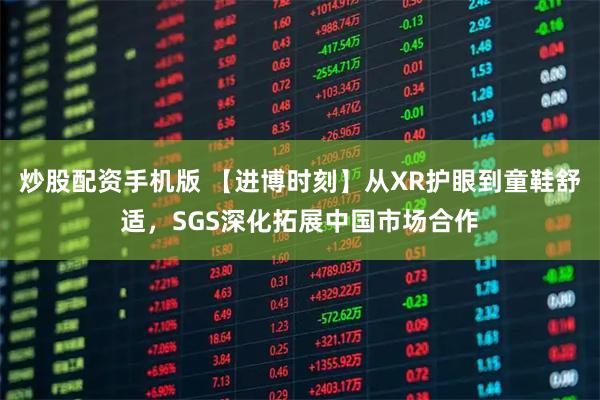 炒股配资手机版 【进博时刻】从XR护眼到童鞋舒适，SGS深化拓展中国市场合作